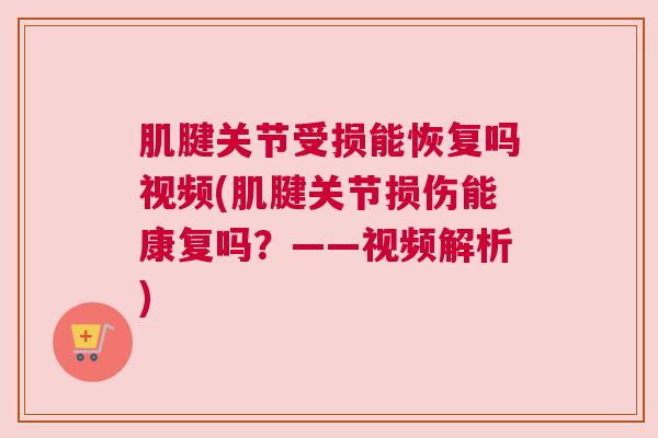 肌腱关节受损能恢复吗视频(肌腱关节损伤能康复吗?——视频解析)