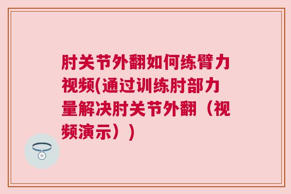 肘关节外翻如何练臂力视频(通过训练肘部力量解决肘关节外翻（视频演示）)