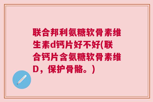 联合邦利氨糖软骨素维生素d钙片好不好(联合钙片含氨糖软骨素维D，保护骨骼。)