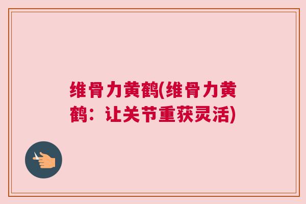 维骨力黄鹤(维骨力黄鹤：让关节重获灵活)