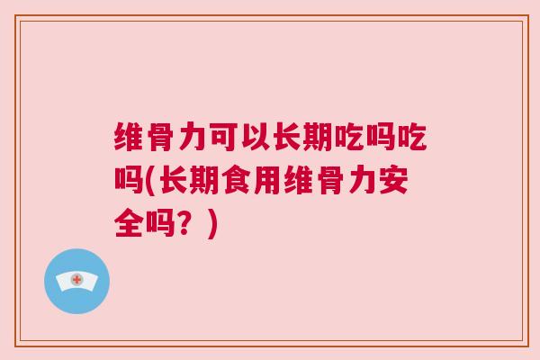 维骨力可以长期吃吗吃吗(长期食用维骨力安全吗?) 维骨力可以长期吃吗吃吗(长期食用维骨力安全吗?)