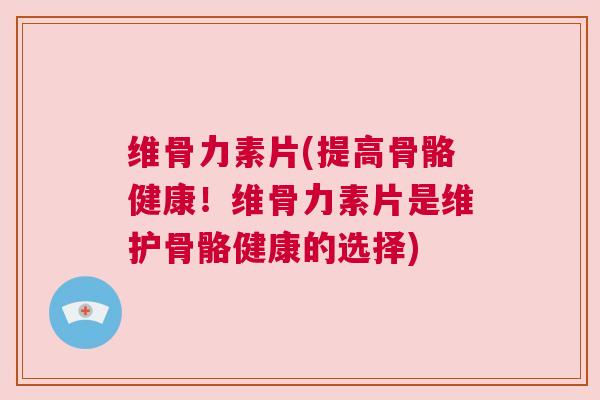 维骨力素片(提高骨骼健康!维骨力素片是维护骨骼健康的选择)