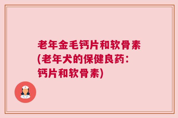 老年金毛钙片和软骨素(老年犬的保健良药：钙片和软骨素)