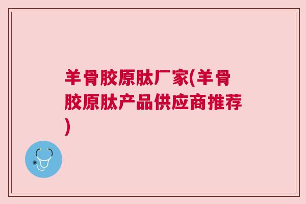 羊骨胶原肽厂家(羊骨胶原肽产品供应商推荐)