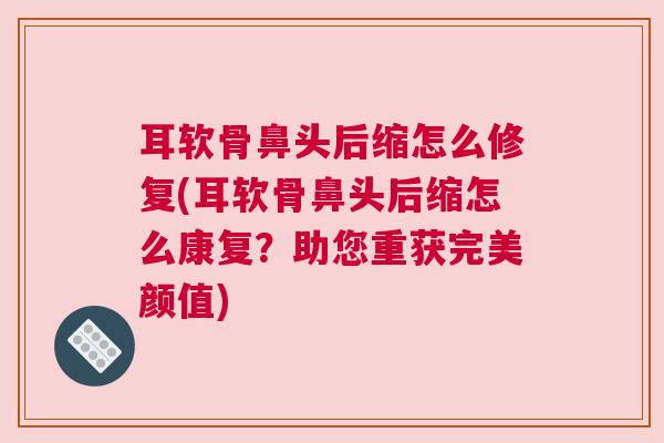 耳软骨鼻头后缩怎么修复(耳软骨鼻头后缩怎么康复?助您重获完美颜值)