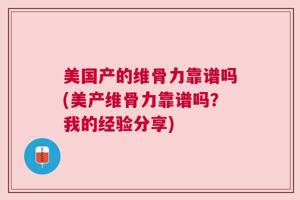 美国产的维骨力靠谱吗(美产维骨力靠谱吗?我的经验分享)