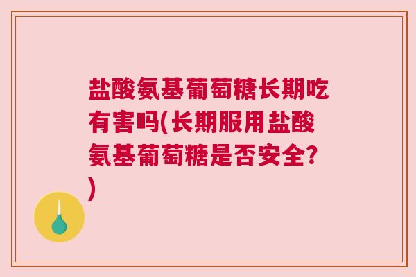 盐酸氨基葡萄糖长期吃有害吗(长期服用盐酸氨基葡萄糖是否安全?)
