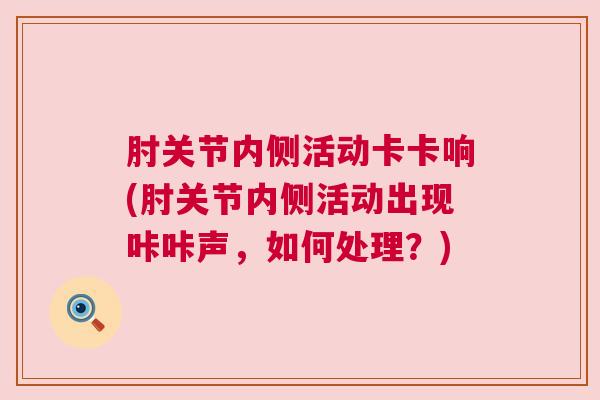 肘关节内侧活动卡卡响(肘关节内侧活动出现咔咔声,如何处理?) 肘关节内侧活动卡卡响(肘关节内侧活动出现咔咔声,如何处理?)