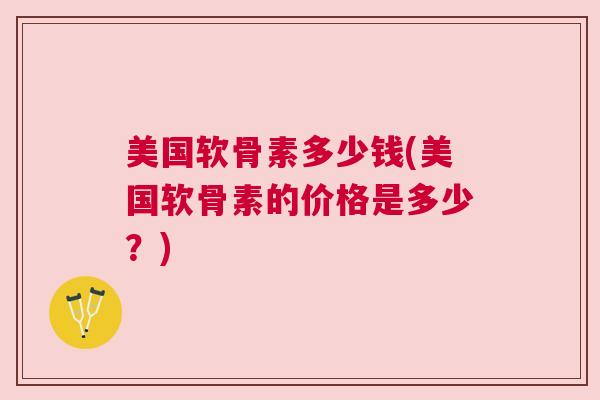 美国软骨素多少钱(美国软骨素的价格是多少?)