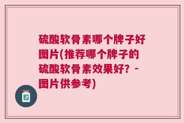 硫酸软骨素哪个牌子好图片(推荐哪个牌子的硫酸软骨素效果好?-图片供参考)