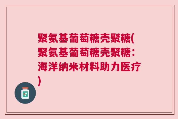 聚氨基葡萄糖壳聚糖(聚氨基葡萄糖壳聚糖:海洋纳米材料助力医疗) 聚氨基葡萄糖壳聚糖(聚氨基葡萄糖壳聚糖:海洋纳米材料助力医疗)