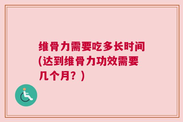 维骨力需要吃多长时间(达到维骨力功效需要几个月?)