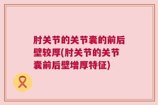 肘关节的关节囊的前后壁较厚(肘关节的关节囊前后壁增厚特征)