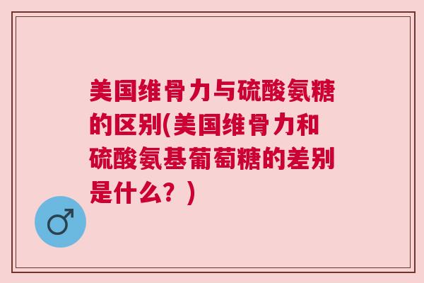 美国维骨力与硫酸氨糖的区别(美国维骨力和硫酸氨基葡萄糖的差别是什么?)