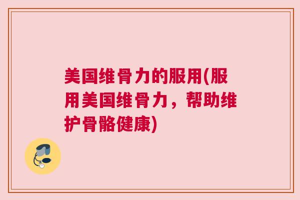 美国维骨力的服用(服用美国维骨力，帮助维护骨骼健康)