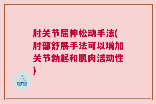 肘关节屈伸松动手法(肘部舒展手法可以增加关节勃起和肌肉活动性)