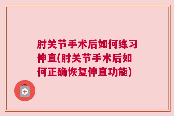 肘关节手术后如何练习伸直(肘关节手术后如何正确恢复伸直功能)