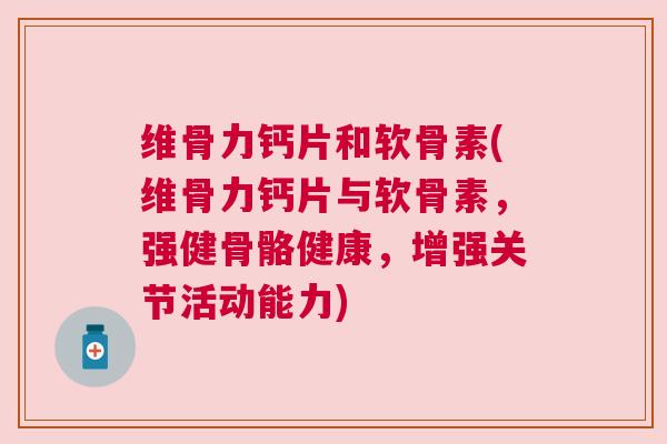 维骨力钙片和软骨素(维骨力钙片与软骨素，强健骨骼健康，增强关节活动能力)