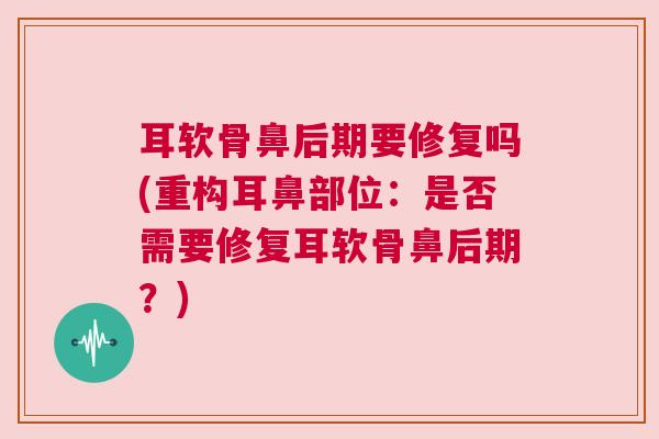 耳软骨鼻后期要修复吗(重构耳鼻部位:是否需要修复耳软骨鼻后期?)