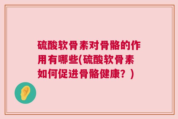 硫酸软骨素对骨骼的作用有哪些(硫酸软骨素如何促进骨骼健康?)