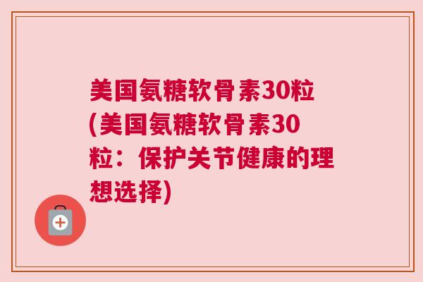 美国氨糖软骨素30粒(美国氨糖软骨素30粒:保护关节健康的理想选择)