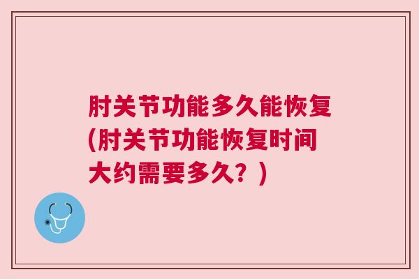 肘关节功能多久能恢复(肘关节功能恢复时间大约需要多久?)