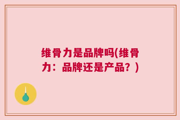 维骨力是品牌吗(维骨力：品牌还是产品？)