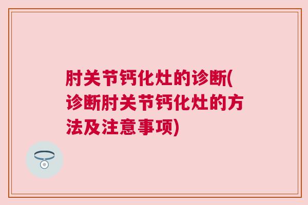 肘关节钙化灶的诊断(诊断肘关节钙化灶的方法及注意事项) 肘关节钙化灶的诊断(诊断肘关节钙化灶的方法及注意事项)