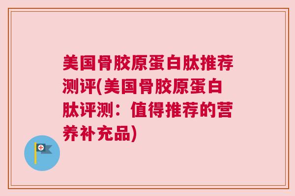 美国骨胶原蛋白肽推荐测评(美国骨胶原蛋白肽评测:值得推荐的营养补充品)