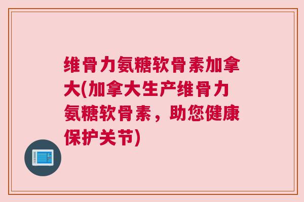 维骨力氨糖软骨素加拿大(加拿大生产维骨力氨糖软骨素,助您健康保护关节) 维骨力氨糖软骨素加拿大(加拿大生产维骨力氨糖软骨素,助您健康保护关节)