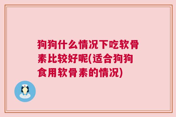 狗狗什么情况下吃软骨素比较好呢(适合狗狗食用软骨素的情况)
