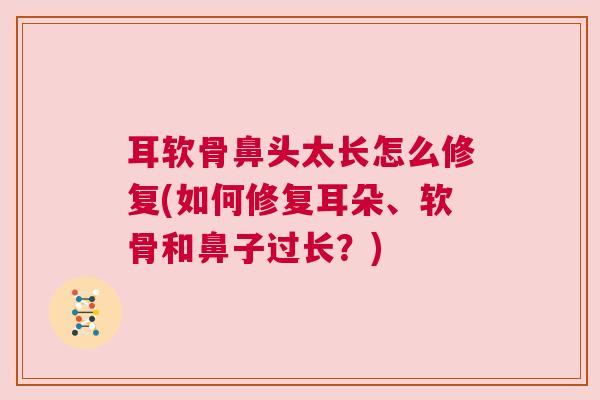 耳软骨鼻头太长怎么修复(如何修复耳朵、软骨和鼻子过长？)