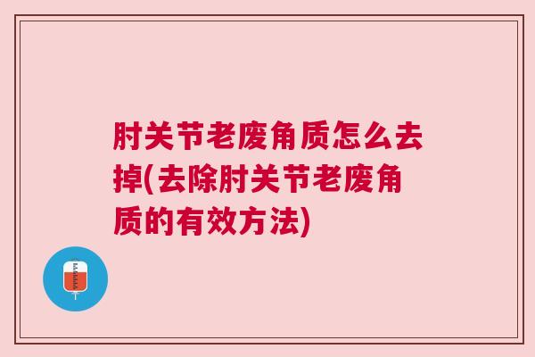 肘关节老废角质怎么去掉(去除肘关节老废角质的有效方法)