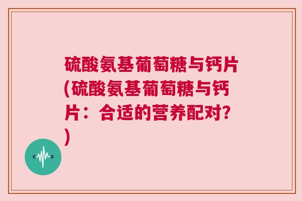 硫酸氨基葡萄糖与钙片(硫酸氨基葡萄糖与钙片:合适的营养配对?) 硫酸氨基葡萄糖与钙片(硫酸氨基葡萄糖与钙片:合适的营养配对?)