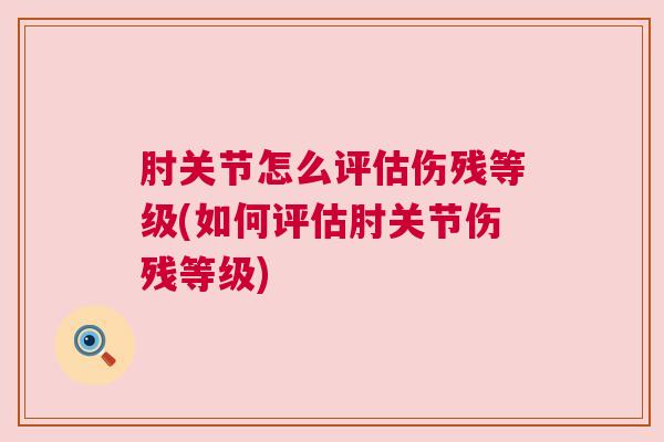 肘关节怎么评估伤残等级(如何评估肘关节伤残等级) 肘关节怎么评估伤残等级(如何评估肘关节伤残等级)