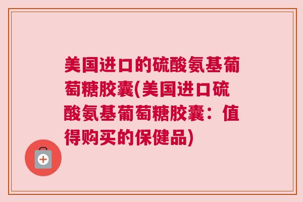 美国进口的硫酸氨基葡萄糖胶囊(美国进口硫酸氨基葡萄糖胶囊:值得购买的保健品)