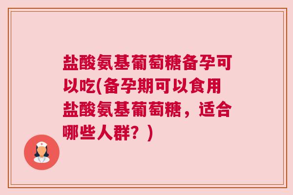 盐酸氨基葡萄糖备孕可以吃(备孕期可以食用盐酸氨基葡萄糖，适合哪些人群？)