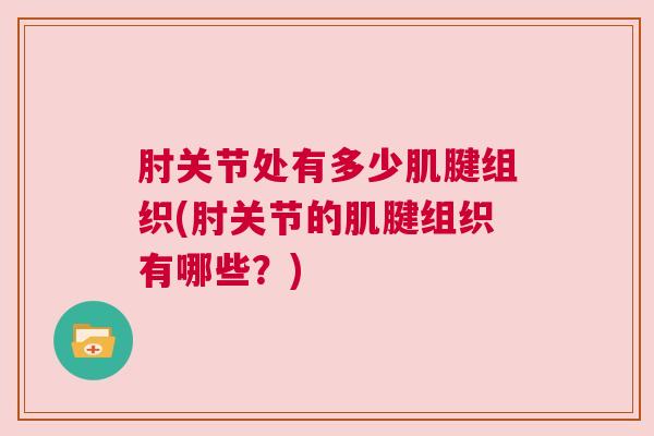 肘关节处有多少肌腱组织(肘关节的肌腱组织有哪些?)