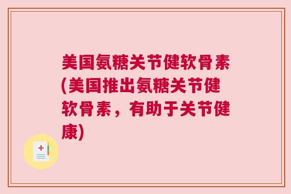 美国氨糖关节健软骨素(美国推出氨糖关节健软骨素,有助于关节健康)