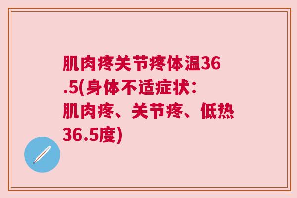 肌肉疼关节疼体温36.5(身体不适症状:肌肉疼、关节疼、低热36.5度)