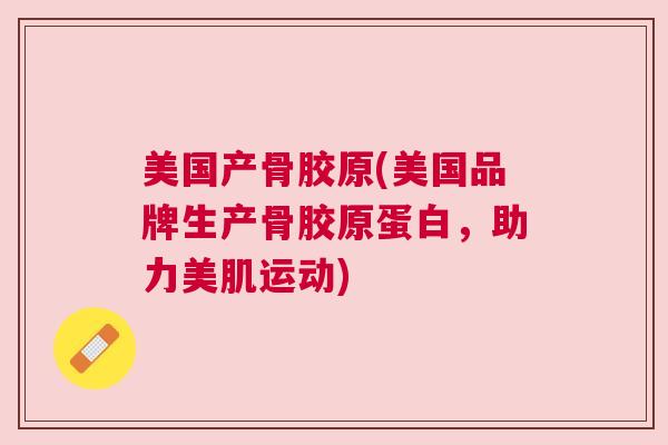 美国产骨胶原(美国品牌生产骨胶原蛋白,助力美肌运动)