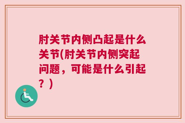 肘关节内侧凸起是什么关节(肘关节内侧突起问题，可能是什么引起？)