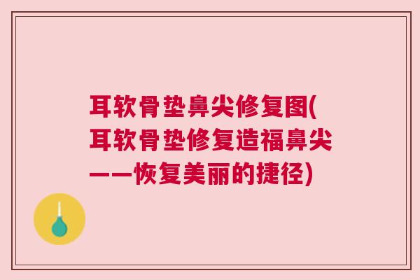 耳软骨垫鼻尖修复图(耳软骨垫修复造福鼻尖——恢复美丽的捷径)