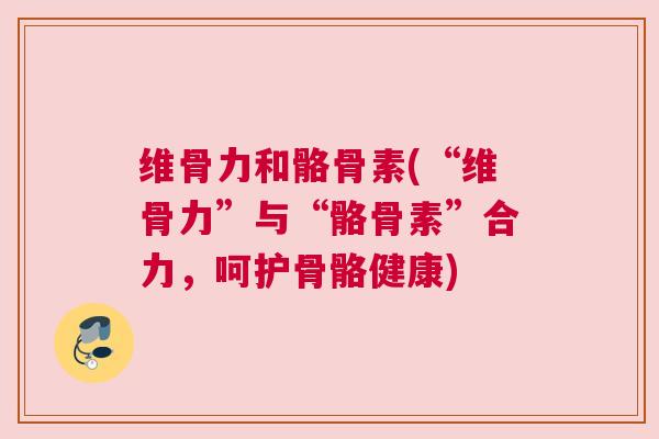 维骨力和骼骨素(“维骨力”与“骼骨素”合力,呵护骨骼健康) 维骨力和骼骨素(“维骨力”与“骼骨素”合力,呵护骨骼健康)