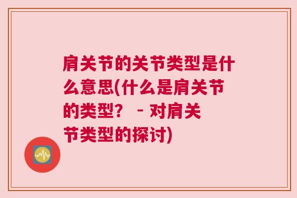 肩关节的关节类型是什么意思(什么是肩关节的类型? - 对肩关节类型的探讨)