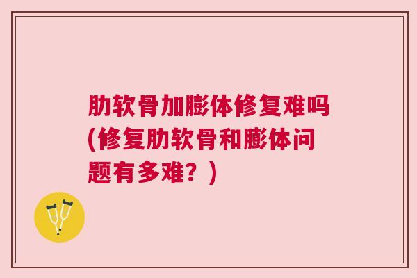 肋软骨加膨体修复难吗(修复肋软骨和膨体问题有多难?) 肋软骨加膨体修复难吗(修复肋软骨和膨体问题有多难?)