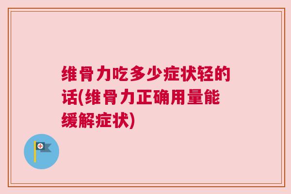维骨力吃多少症状轻的话(维骨力正确用量能缓解症状)