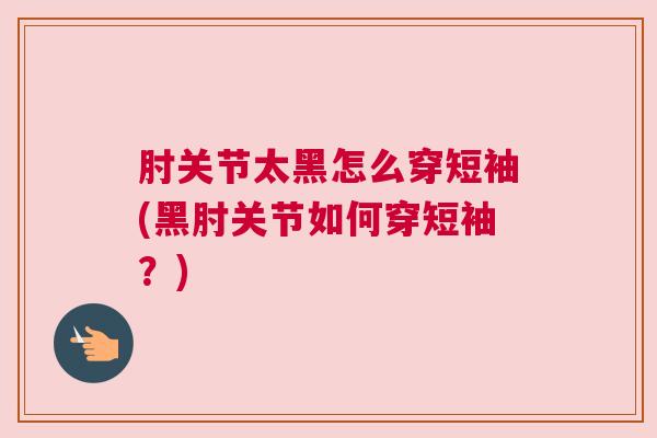肘关节太黑怎么穿短袖(黑肘关节如何穿短袖？)