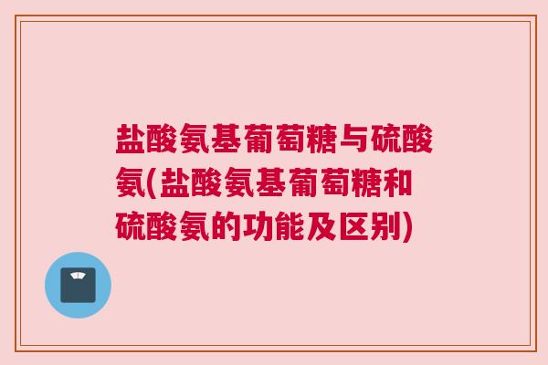 盐酸氨基葡萄糖与硫酸氨(盐酸氨基葡萄糖和硫酸氨的功能及区别)