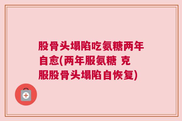 股骨头塌陷吃氨糖两年自愈(两年服氨糖 克服股骨头塌陷自恢复)